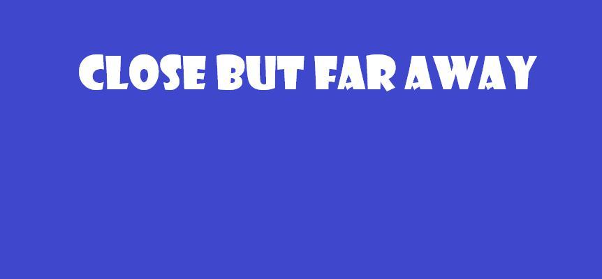Close But Far Away